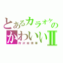 とあるカラオケのかわいいⅡ（狩沢絵理華）