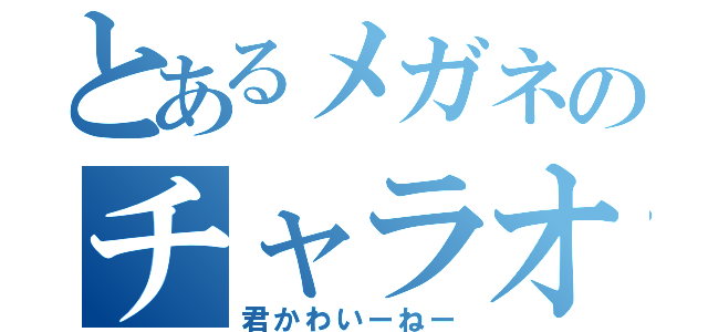 とあるメガネのチャラオデース（君かわいーねー）