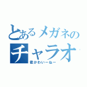 とあるメガネのチャラオデース（君かわいーねー）