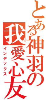 とある神羽の我愛心友（インデックス）