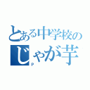 とある中学校のじゃが芋（Ｐ）