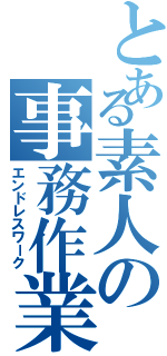 とある素人の事務作業（エンドレスワーク）