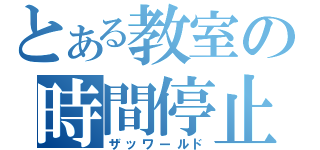 とある教室の時間停止（ザッワールド）