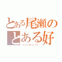 とある尾瀬のとある好き（～そんなに気に入ったか～）