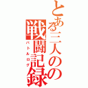 とある三人のの戦闘記録（バトルログ）