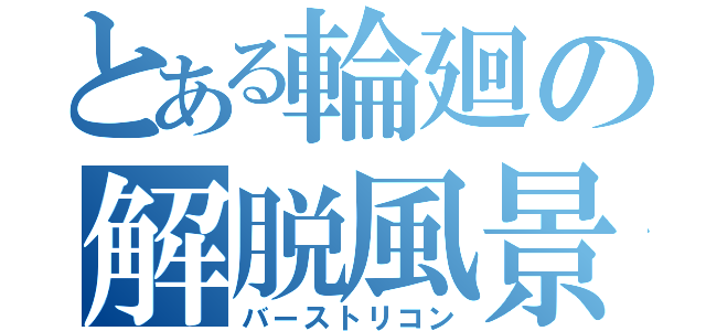 とある輪廻の解脱風景（バーストリコン）