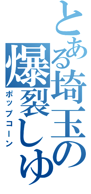 とある埼玉の爆裂しゅ（ポップコーン）