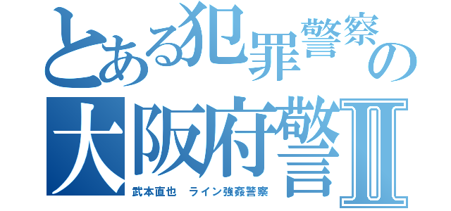 とある犯罪警察の大阪府警Ⅱ（武本直也 ライン強姦警察）