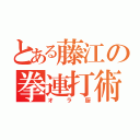 とある藤江の拳連打術（オラ厨）