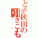 とある秋田の引きこもり（ニート）