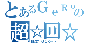 とあるＧｅＲｏの超☆回☆転！（感度１００ゥ・・）