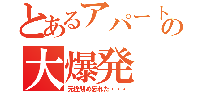 とあるアパートの大爆発（元栓閉め忘れた・・・）