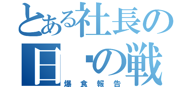 とある社長の日昳の戦い（爆食報告）