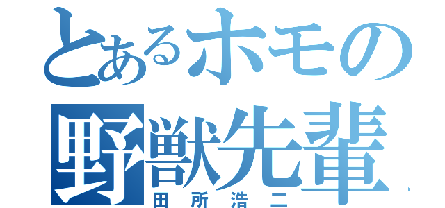 とあるホモの野獣先輩（田所浩二）