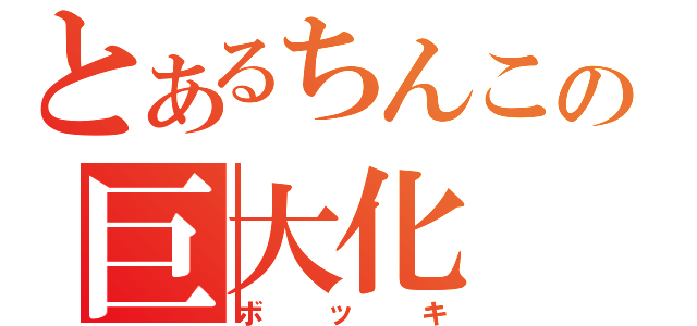 とあるちんこの巨大化（ボッキ）