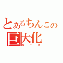 とあるちんこの巨大化（ボッキ）