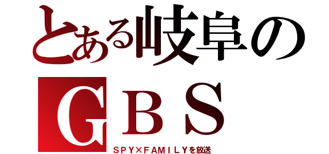 とある岐阜のＧＢＳ（ＳＰＹ×ＦＡＭＩＬＹを放送）