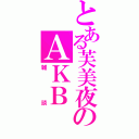 とある芙美夜のＡＫＢ（雑談）