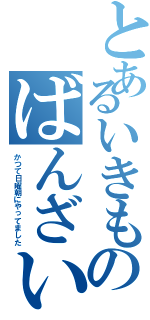 とあるいきものばんざい（かつて日曜朝にやってました）