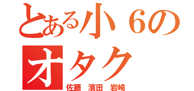 とある小６のオタク（佐藤 濱田 岩崎）