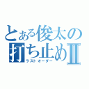 とある俊太の打ち止めⅡ（ラストオーダー）