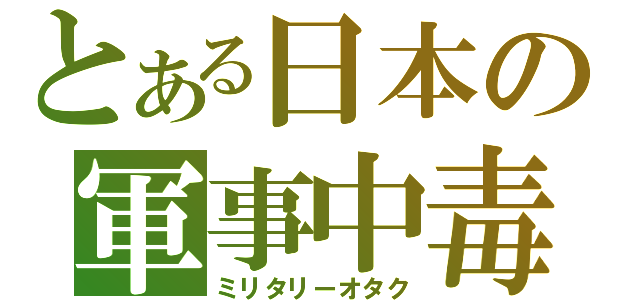 とある日本の軍事中毒（ミリタリーオタク）