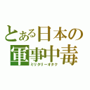 とある日本の軍事中毒（ミリタリーオタク）