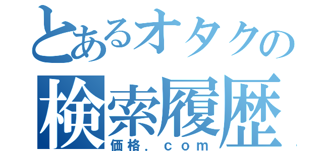 とあるオタクの検索履歴（価格．ｃｏｍ）