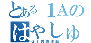 とある１Ａのはやしゅー（ＧＴ討伐作戦）