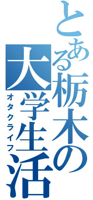 とある栃木の大学生活（オタクライフ）