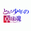 とある少年の卓球魂（ＦＩＧＨＴ！！）