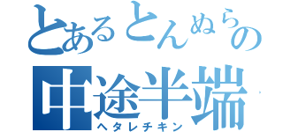 とあるとんぬらの中途半端（ヘタレチキン）