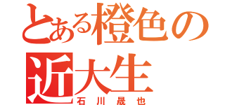 とある橙色の近大生（石川晟也）