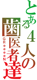 とある４人の歯医者達（ＧＲｅｅｅｅＮ）