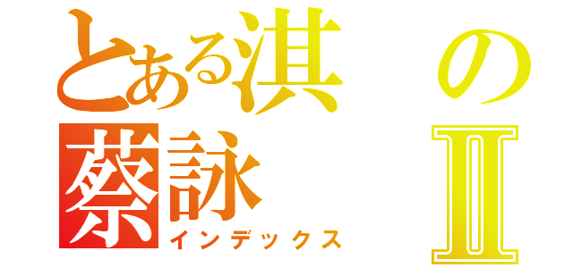 とある淇の蔡詠Ⅱ（インデックス）