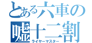 とある六車の嘘十二割（ライヤーマスター）