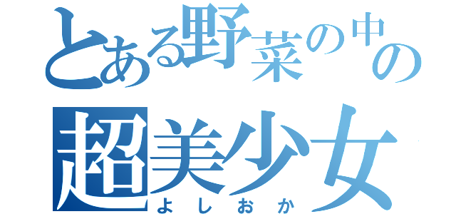 とある野菜の中の超美少女（よしおか）