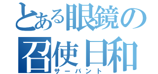 とある眼鏡の召使日和（サーバント）