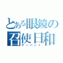 とある眼鏡の召使日和（サーバント）