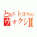 とあるトヨタのヴォクシーⅡ（リ    ヤ   シ  ー  ト）