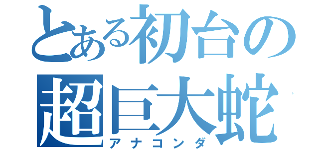 とある初台の超巨大蛇（アナコンダ）