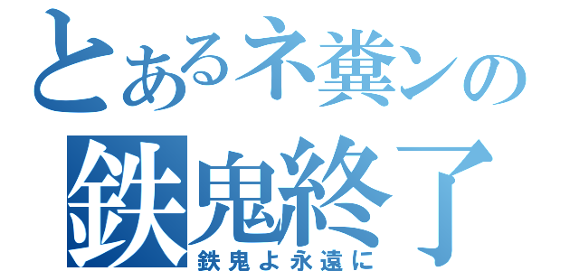 とあるネ糞ンの鉄鬼終了（鉄鬼よ永遠に）