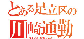 とある足立区の川崎通勤劇（オンドゥルルラギッタンディスカー）