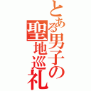 とある男子の聖地巡礼（）