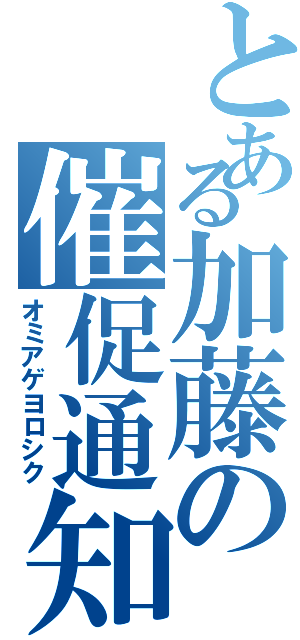 とある加藤の催促通知（オミアゲヨロシク）