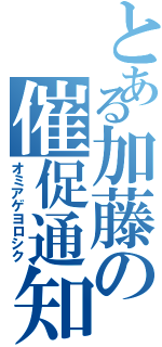 とある加藤の催促通知（オミアゲヨロシク）