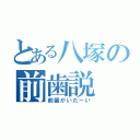 とある八塚の前歯説（前歯がいたーい）