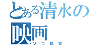 とある清水の映画（ソロ観賞）