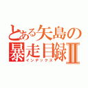 とある矢島の暴走目録Ⅱ（インデックス）