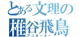 とある文理の椎谷飛鳥（アニオーター）